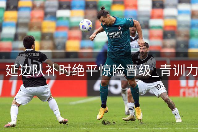 延边队补时绝平惊险晋级 青训力量闪耀东北赛场
