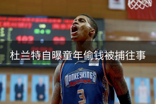 杜兰特自曝童年偷钱被捕往事