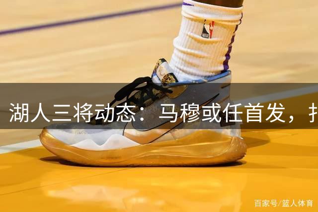 湖人三将动态：马穆或任首发，扎威增重，小里跻身分卫前五