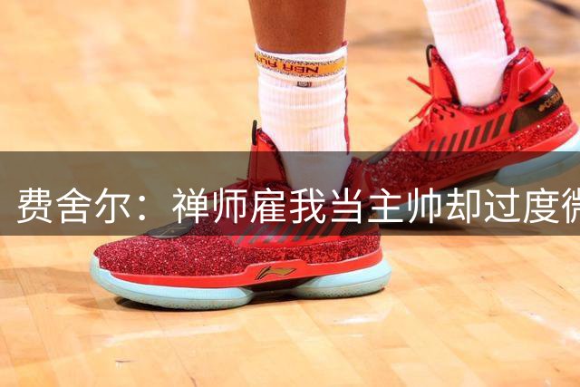 费舍尔：禅师雇我当主帅却过度微操 这让下面做事的人无所适从