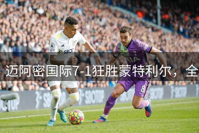 迈阿密国际7-1狂胜蒙特利尔，全场关键数据一览