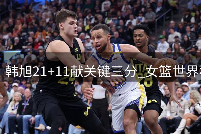 韩旭21+11献关键三分 女篮世界杯数据亮眼