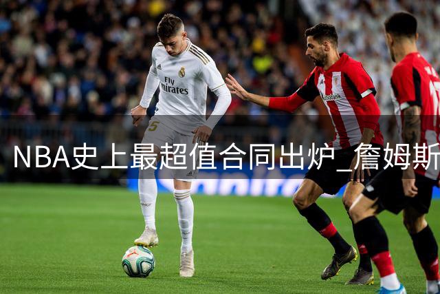 NBA史上最超值合同出炉 詹姆斯底薪加盟76人引热议